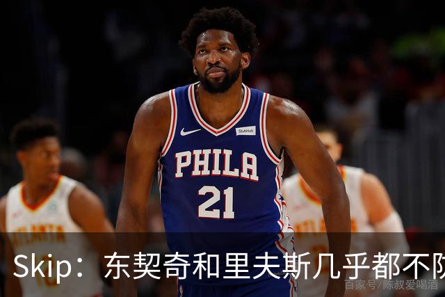Skip：东契奇和里夫斯几乎都不防守 里夫斯真是尽力了&但总被点名